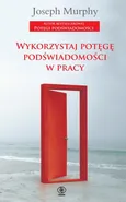 Wykorzystaj potęgę podświadomości w pracy - Joseph Murphy