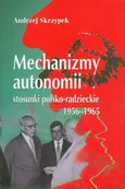 Mechanizmy autonomii stosunki polsko-radzieckie 1956-1965 - Andrzej Skrzypek