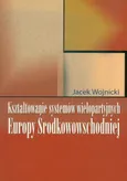 Kształtowanie systemów wielopartyjnych Europy Środkowowschodniej - Jacek Wojnicki