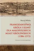 Prawodawstwo króla i sejmu dla małopolskich miast królewskich 1386-1572 - Maciej Mikuła