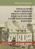 Działalnośc Rady Miejskiej Miasta Poznania w latach 1919-1939 i losy poznańskich radnych - Elżbieta Wojcieszyk