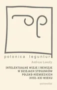 Intelektualne wizje i rewizje w dziejach stosunków polsko-niemieckich XVIII-XXI wieku - Andreas Lawaty