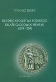 Dziedzic Królestwa Polskiego Książę Głogowski Henryk 1274-1309 - Tomasz Jurek