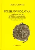 Bolesław Rogatka książę legnicki dziedzic monarchii Henryków Śląskich - Jacek Osiński