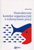 Destruktywny kontekst organizacyjny a wykonywanie pracy - Dariusz Turek