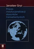 Proces instytucjonalizacji stosunków transatlantyckich - Outlet - Jarosław Gryz