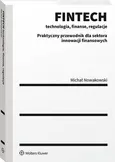 FINTECH - technologia, finanse, regulacje. Praktyczny przewodnik dla sektora innowacji finansowych - Michał Nowakowski