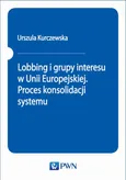 Lobbing i grupy interesu w Unii Europejskiej. Proces konsolidacji systemu - Urszula Kurczewska