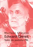 Edward Gierek. Szkic do portretu PRL - Mariusz Głuszko