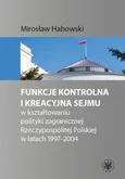Funkcje kontrolna i kreacyjna Sejmu w kształtowaniu polityki zagranicznej Rzeczypospolitej Polskiej w latach 1997-2004 - Mirosław Habowski