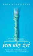 Jem, aby żyć - Jak poradzić sobie z zaburzeniami odżywiania? - Ania Kolasińska