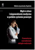 Błąd w sztuce i niepowodzenie medyczne w polskim systemie prawnym. Prawnoetyczne uwarunkowania zabiegów medycznych - Elżbieta Jęczmionka-Kopińska
