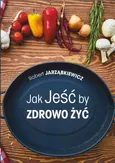 Jak Jeść by Zdrowo Żyć. Wydanie II - Robert Jarząbkiewicz