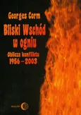 Bliski Wschód w ogniu. Oblicza konfliktu 1956-2003 - Georges Corm
