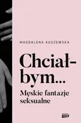 Chciałbym... Męskie fantazje seksualne - Magdalena Kuszewska