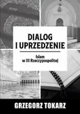Dialog i uprzedzenie - Centra kulturowe islamu w Polsce po 1989 roku - Grzegorz Tokarz