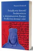 Świadkowie historii? Średniowiecze w dziejopisarstwie Europy Środkowej dawniej i dziś - Wojciech Iwańczak