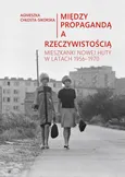 Między propagandą a rzeczywistością. Mieszkanki Nowej Huty w latach 1956–1970 - Agnieszka Chłosta-Sikorska