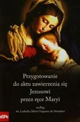 Przygotowanie do aktu zawierzenia się Jezusowi przez ręce Maryi według św. Ludwika Marii Grignion de Montfort - Dorota Mazur