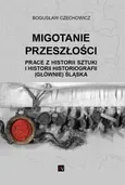 MIGOTANIE PRZESZŁOŚCI PRACE Z HISTORII SZTUKI I HISTORII HISTORIOGRAFII (GŁÓWNIE) ŚLĄSKA - Bogusław Czechowicz