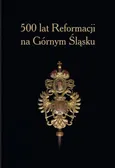 500 lat Reformacji na Górnym Śląsku. - Diecezje cieszyńska i katowicka  i ich historyczne parafi e*