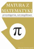 Matura z matematyki: przystępnie, szczegółowo Vademecum z zakresu podstawowego - Maciej Dombrowski