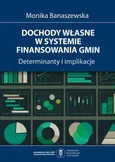 Dochody własne w systemie finansowania gmin. Determinanty i implikacje - Monika Banaszewska