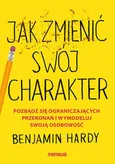 Jak zmienić swój charakter Pozbądź się ograniczających przekonań i wymodeluj swoją osobowość - Benjamin Hardy
