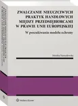 Zwalczanie nieuczciwych praktyk handlowych między przedsiębiorcami w prawie Unii Europejskiej. - Monika Namysłowska