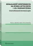 Działalność gospodarcza na rynku aptecznym i jej ograniczenia Uwarunkowania konstytucyjne - Mariusz Jabłoński