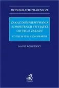 Zakaz domniemywania kompetencji i wyjątki od tego zakazu. Studium publicznoprawne - Janusz Roszkiewicz