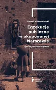 Egzekucje publiczne w okupowanej Warszawie Ujęcie performatywne - Mrowiński Paweł M.