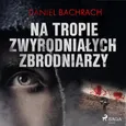 Na tropie zwyrodniałych zbrodniarzy - Daniel Bachrach
