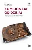 Za milion lat od dzisiaj. O śladach, jakie zostawimy - David Farrier