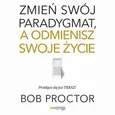 Zmień swój paradygmat, a odmienisz swoje życie - Bob Proctor