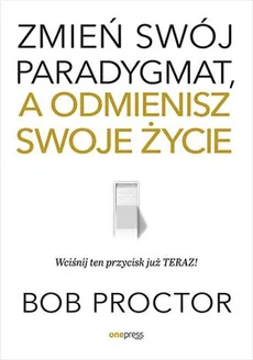 Zmień swój paradygmat, a odmienisz swoje życie - Bob Proctor