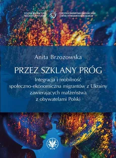 Przez szklany próg. Integracja i mobilność społeczno-ekonomiczna migrantów z Ukrainy zawierających m - Anita Brzozowska