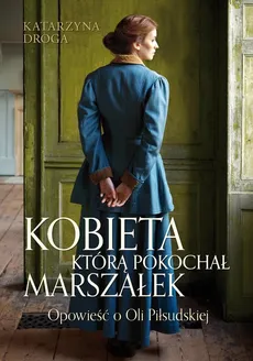 Kobieta, którą pokochał Marszałek Opowieść o Oli Piłsudskiej - Katarzyna Droga
