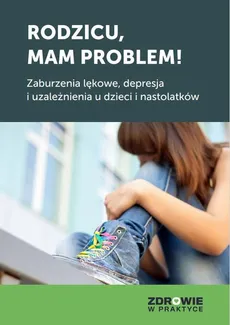 Rodzicu, mam problem! Zaburzenia lękowe, depresja i uzależnienia u dzieci i nastolatków - Praca zbiorowa