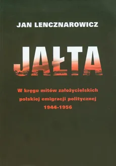 Jałta W kręgu mitów założycielskich polskiej emigracji politycznej 1944-1956 - Jan Lencznarowicz