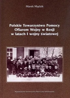 Polskie Towarzystwo Pomocy Ofiarom Wojny w Rosji w latach I wojny światowej - Marek Mądzik
