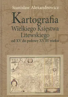 Kartografia Wielkiego Księstwa Litewskiego od XV do połowy XVIII wieku - Outlet - Stanisław Alexandrowicz