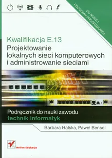 Kwalifikacja E.13 Projektowanie lokalnych sieci komputerowych i administrowanie sieciami Podręcznik do nauki zawodu - Paweł Bensel, Barbara Halska