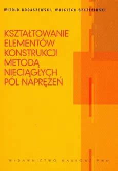 Kształtowanie elementów konstrukcji metodą nieciągłych pól naprężeń - Witold Bodaszewski, Wojciech Szczepiński