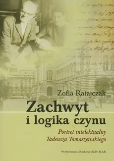 Zachwyt i logika czynu Portret intelektualny Tadeusza Tomaszewskiego - Zofia Ratajczak