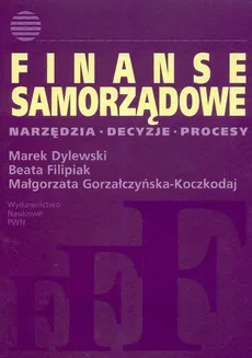 Finanse samorządowe Narzędzia decyzje procesy - Marek Dylewski, Beata Filipiak, Małgorzata Gorzałczyńska-Koczkodaj