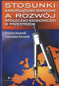 Stosunki samorządowo - bankowe a rozwój społeczno - ekonomiczny w przestrzeni - Dorota Korenik, Stanisław Korenik