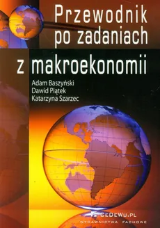 Przewodnik po zadaniach z makroekonomii - Adam Baszyński, Dawid Piątek, Katarzyna Szarzec