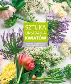 Sztuka układania kwiatów Niezwykłe kompozycje na cztery pory roku - Outlet - Elżbieta Kosińska-Wappa