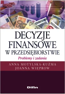 Decyzje finansowe w przedsiębiorstwie Problemy i zadania - Anna Motylska-Kuźma, Joanna Wieprow
